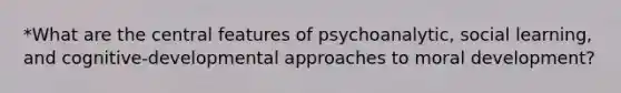 *What are the central features of psychoanalytic, social learning, and cognitive-developmental approaches to moral development?