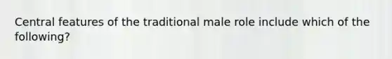 Central features of the traditional male role include which of the following?