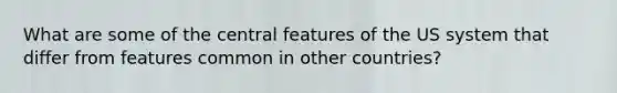 What are some of the central features of the US system that differ from features common in other countries?