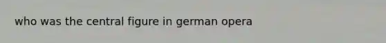 who was the central figure in german opera