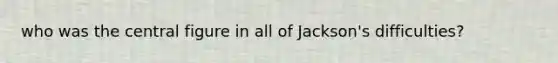 who was the central figure in all of Jackson's difficulties?