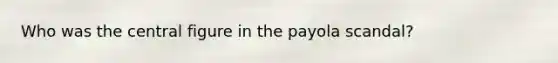 Who was the central figure in the payola scandal?
