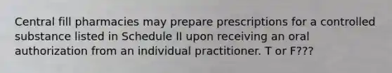 Central fill pharmacies may prepare prescriptions for a controlled substance listed in Schedule II upon receiving an oral authorization from an individual practitioner. T or F???