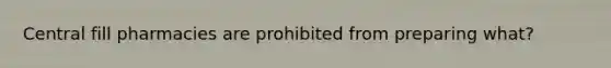 Central fill pharmacies are prohibited from preparing what?