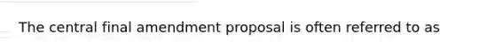 The central final amendment proposal is often referred to as