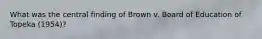 What was the central finding of Brown v. Board of Education of Topeka (1954)?