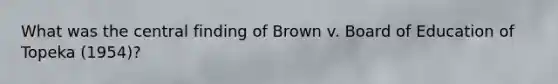 What was the central finding of Brown v. Board of Education of Topeka (1954)?