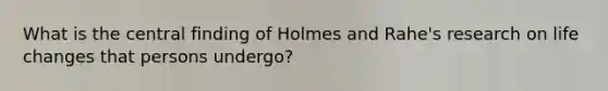 What is the central finding of Holmes and Rahe's research on life changes that persons undergo?