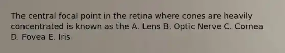 The central focal point in the retina where cones are heavily concentrated is known as the A. Lens B. Optic Nerve C. Cornea D. Fovea E. Iris