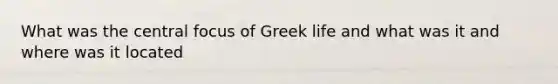 What was the central focus of Greek life and what was it and where was it located