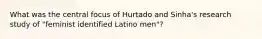 What was the central focus of Hurtado and Sinha's research study of "feminist identified Latino men"?