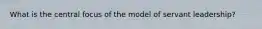 What is the central focus of the model of servant leadership?