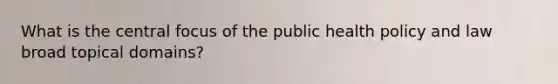 What is the central focus of the public health policy and law broad topical domains?