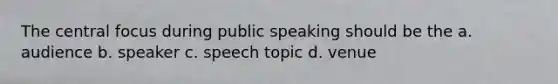 The central focus during public speaking should be the a. audience b. speaker c. speech topic d. venue