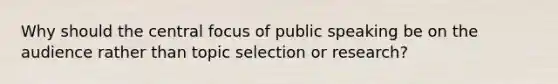 Why should the central focus of public speaking be on the audience rather than topic selection or research?