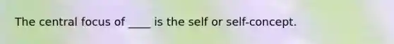 The central focus of​ ____ is the self or self-concept.