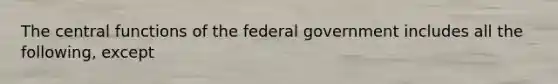 The central functions of the federal government includes all the following, except