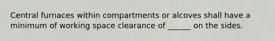 Central furnaces within compartments or alcoves shall have a minimum of working space clearance of ______ on the sides.