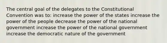 The central goal of the delegates to <a href='https://www.questionai.com/knowledge/knd5xy61DJ-the-constitutional-convention' class='anchor-knowledge'>the constitutional convention</a> was to: increase the power of the states increase the power of the people decrease the power of the national government increase the power of the national government increase the democratic nature of the government