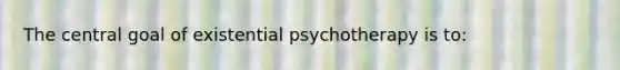 The central goal of existential psychotherapy is to:​