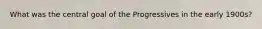 What was the central goal of the Progressives in the early 1900s?