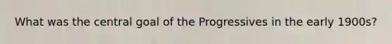 What was the central goal of the Progressives in the early 1900s?