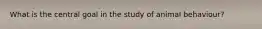 What is the central goal in the study of animal behaviour?