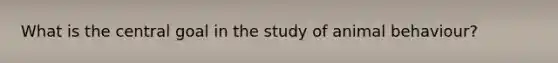 What is the central goal in the study of animal behaviour?