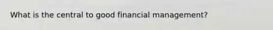 What is the central to good financial management?