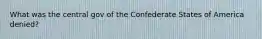 What was the central gov of the Confederate States of America denied?