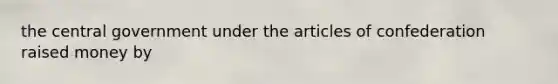 the central government under the articles of confederation raised money by