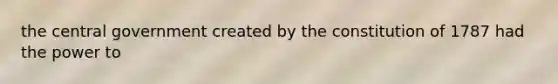 the central government created by the constitution of 1787 had the power to