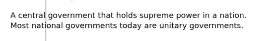 A central government that holds supreme power in a nation. Most national governments today are unitary governments.