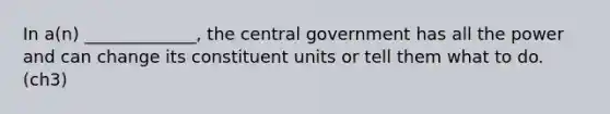 In a(n) _____________, the central government has all the power and can change its constituent units or tell them what to do. (ch3)