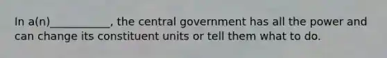 In a(n)___________, the central government has all the power and can change its constituent units or tell them what to do.