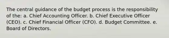 The central guidance of the budget process is the responsibility of the: a. Chief Accounting Officer. b. Chief Executive Officer (CEO). c. Chief Financial Officer (CFO). d. Budget Committee. e. Board of Directors.