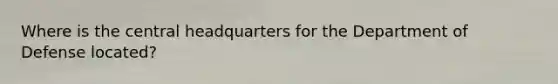 Where is the central headquarters for the Department of Defense located?