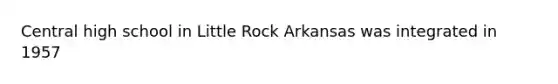 Central high school in Little Rock Arkansas was integrated in 1957