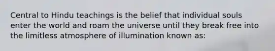 Central to Hindu teachings is the belief that individual souls enter the world and roam the universe until they break free into the limitless atmosphere of illumination known as: