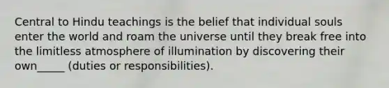 Central to Hindu teachings is the belief that individual souls enter the world and roam the universe until they break free into the limitless atmosphere of illumination by discovering their own_____ (duties or responsibilities).