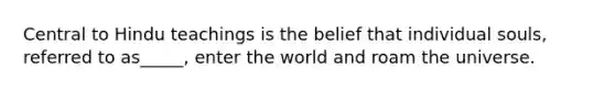 Central to Hindu teachings is the belief that individual souls, referred to as_____, enter the world and roam the universe.