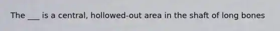 The ___ is a central, hollowed-out area in the shaft of long bones