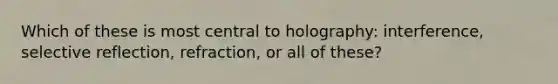 Which of these is most central to holography: interference, selective reflection, refraction, or all of these?