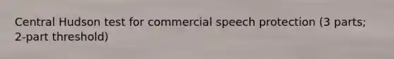 Central Hudson test for commercial speech protection (3 parts; 2-part threshold)