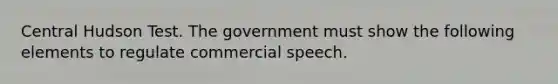 Central Hudson Test. The government must show the following elements to regulate commercial speech.