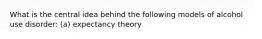 What is the central idea behind the following models of alcohol use disorder: (a) expectancy theory