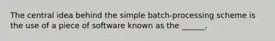 The central idea behind the simple batch-processing scheme is the use of a piece of software known as the ______.