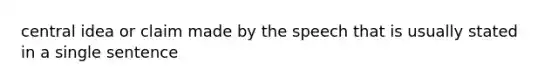 central idea or claim made by the speech that is usually stated in a single sentence