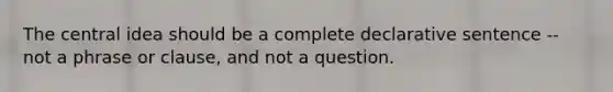 The central idea should be a complete declarative sentence -- not a phrase or clause, and not a question.