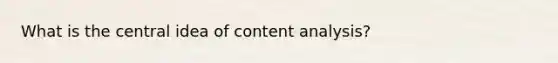 What is the central idea of content analysis?